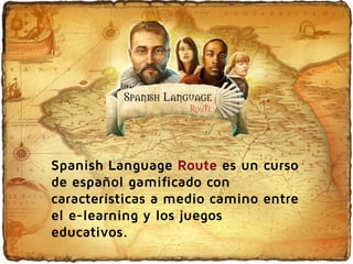 Spanish Language Route es un curso
de español gamificado con
características a medio camino entre
el e-learning y los juegos
educativos.

 