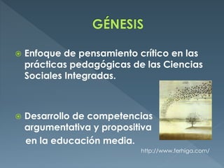  Enfoque de pensamiento crítico en las
prácticas pedagógicas de las Ciencias
Sociales Integradas.
 Desarrollo de competencias
argumentativa y propositiva
en la educación media.
http://www.ferhiga.com/
 
