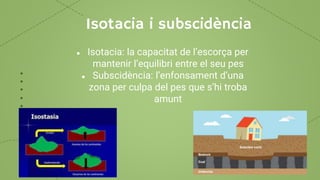 Isotacia i subscidència
● Isotacia: la capacitat de l’escorça per
mantenir l’equilibri entre el seu pes
● Subscidència: l’enfonsament d’una
zona per culpa del pes que s’hi troba
amunt
 
