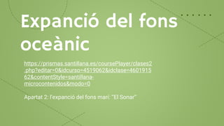 Expanció del fons
oceànic
https://prismas.santillana.es/coursePlayer/clases2
.php?editar=0&idcurso=4519062&idclase=4601915
62&contentStyle=santillana-
microcontenidos&modo=0
Apartat 2: l’expanció del fons marí: ‘’El Sonar’’
 
