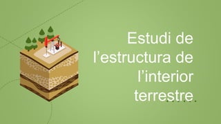 Estudi de
l’estructura de
l’interior
terrestre
 