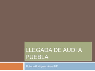 LLEGADA DE AUDI A
PUEBLA
Roberto Rodríguez Arias IME
 