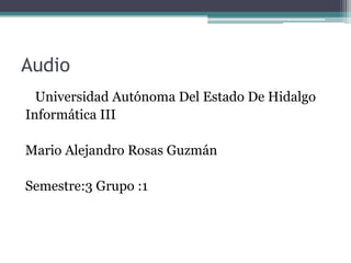 Audio
  Universidad Autónoma Del Estado De Hidalgo
Informática III

Mario Alejandro Rosas Guzmán

Semestre:3 Grupo :1
 