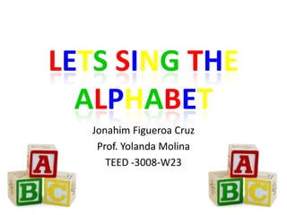 LETS SING THE
  ALPHABET
   Jonahim Figueroa Cruz
    Prof. Yolanda Molina
      TEED -3008-W23
 