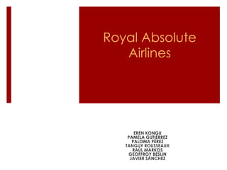Royal Absolute
Airlines
EREN KONGU
PAMELA GUTIÉRREZ
PALOMA PÉREZ
TANGUY ROUSSEAUX
RAÚL MARKOS
GEOFFROY BESLIN
JAVIER SÁNCHEZ
 