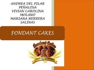 ANDREA DEL PILAR
    PEÑALOSA
VIVIAN CAROLINA
     MOLANO
MARIANA HERRERA
     SALINAS


FONDANT CAKES
 