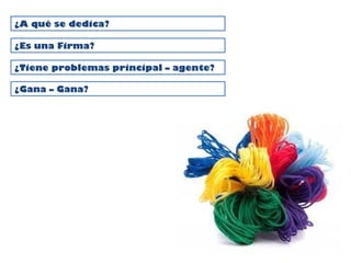 ¿A qué se dedica?
¿Es una Firma?
¿Tiene problemas principal – agente?
¿Gana – Gana?