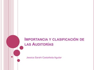 IMPORTANCIA Y CLASIFICACIÓN DE
LAS AUDITORÍAS


 Jessica Sarahi Castañeda Aguilar
 