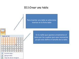 10.1:Crear una tabla
Para insertar una tabla se selecciona
insertar en la ficha tabla
En la rejilla que aparece arrastramos el
raton por los cuadros que sean necesarios
ya que esto define el tamaño de la tabla
 