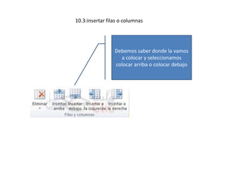 10.3:insertar filas o columnas
Debemos saber donde la vamos
a colocar y seleccionamos
colocar arriba o colocar debajo
 