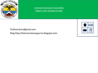 COLEGIO NICOLAS ESGUERRA
PABLO JOSE GONZALEZ 802
Profesor.jhon@gmail.com
Blog:http://teknonicolasesguerra.blogspot.com
 