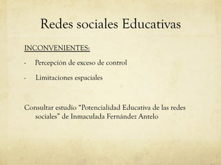 Redes sociales Educativas
INCONVENIENTES:

-    Percepción de exceso de control

-    Limitaciones espaciales



Consultar estudio “Potencialidad Educativa de las redes
   sociales” de Inmaculada Fernández Antelo
 