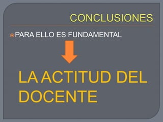  PARA   ELLO ES FUNDAMENTAL




  LA ACTITUD DEL
  DOCENTE
 