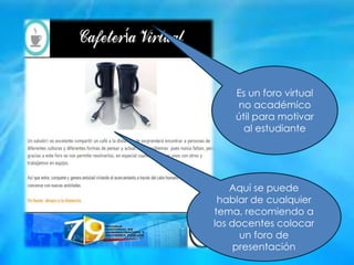 Es un foro virtual
no académico
útil para motivar
al estudiante
Aquí se puede
hablar de cualquier
tema, recomiendo a
los docentes colocar
un foro de
presentación
 