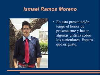 Ismael Ramos Moreno

          ●   En esta presentación
              tengo el honor de
              presentarme y hacer
              algunas criticas sobre
              los auriculares. Espero
              que os guste.
 