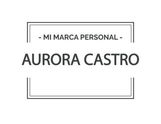AURORA CASTRO
- MI MARCA PERSONAL -
 