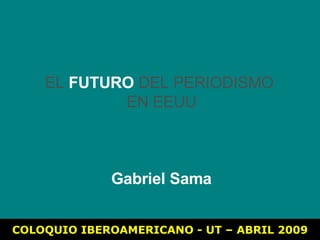 COLOQUIO IBEROAMERICANO - UT – ABRIL 2009 EL  FUTURO  DEL PERIODISMO  EN EEUU Gabriel Sama 