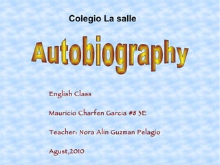 Colegio La salle   Autobiography English Class  Mauricio Charfen Garcia #8 3E Teacher: Nora Alin Guzman Pelagio  Agust,2010   