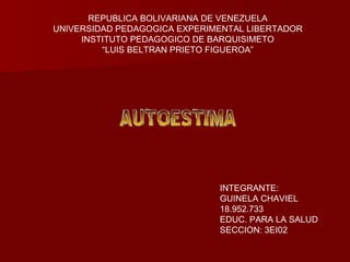 REPUBLICA BOLIVARIANA DE VENEZUELA UNIVERSIDAD PEDAGOGICA EXPERIMENTAL LIBERTADOR INSTITUTO PEDAGOGICO DE BARQUISIMETO “ LUIS BELTRAN PRIETO FIGUEROA” AUTOESTIMA INTEGRANTE:  GUINELA CHAVIEL 18.952.733 EDUC. PARA LA SALUD SECCION: 3EI02 