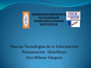 Nuevas Tecnologías de la Información
     Presentación SlideShare
        Ana Milena Vásquez
 