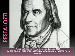 Nace en Suiza en 1746 y muere en Suiza en 1827
“LA EDUCACIÓN DEBE REALIZARSE EN LA VIDA MISMA Y EMPIEZA EN LA
                            FAMILIA”
 