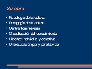 Su obra Psicología de la lectura Pedagogía de la lectura Centrar los intereses Globalización del conocimiento Libertad individual y colectiva Una educación por y para la vida 