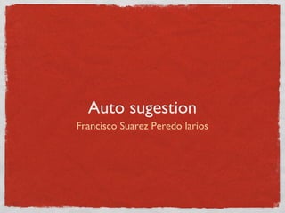Auto sugestion
Francisco Suarez Peredo larios
 
