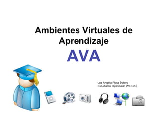Ambientes Virtuales de
    Aprendizaje
       AVA
              Luz Angela Plata Botero
              Estudiante Diplomado WEB 2.0
 