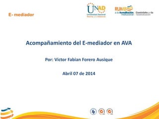 Acompañamiento del E-mediador en AVA
Por: Victor Fabian Forero Ausique
Abril 07 de 2014
E- mediador
 