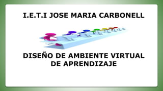 I.E.T.I JOSE MARIA CARBONELL
DISEÑO DE AMBIENTE VIRTUAL
DE APRENDIZAJE
 