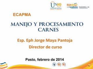 ECAPMA
MANEJO Y PROCESAMIENTO
CARNES
Esp. Eph Jorge Maya Pantoja
Director de curso
Pasto, febrero de 2014
 