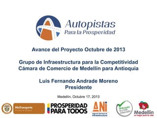 Avance del Proyecto Octubre de 2013
Grupo de Infraestructura para la Competitividad
Cámara de Comercio de Medellín para Antioquia
Luis Fernando Andrade Moreno
Presidente
Medellín, Octubre 17, 2013

 