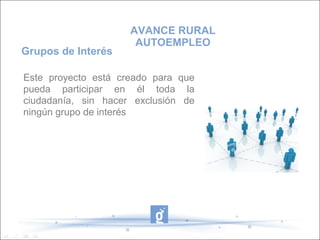 AVANCE RURAL
                      AUTOEMPLEO
Grupos de Interés

Este proyecto está creado para que
pueda participar en él toda la
ciudadanía, sin hacer exclusión de
ningún grupo de interés
 