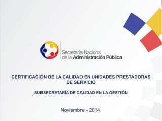 Noviembre - 2014
CERTIFICACIÓN DE LA CALIDAD EN UNIDADES PRESTADORAS
DE SERVICIO
SUBSECRETARÍA DE CALIDAD EN LA GESTIÓN
 