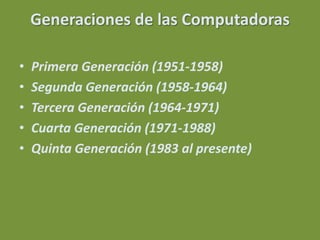 Generaciones de las Computadoras

•   Primera Generación (1951-1958)
•   Segunda Generación (1958-1964)
•   Tercera Generación (1964-1971)
•   Cuarta Generación (1971-1988)
•   Quinta Generación (1983 al presente)
 