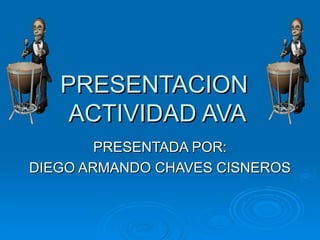PRESENTACION  ACTIVIDAD AVA PRESENTADA POR: DIEGO ARMANDO CHAVES CISNEROS 