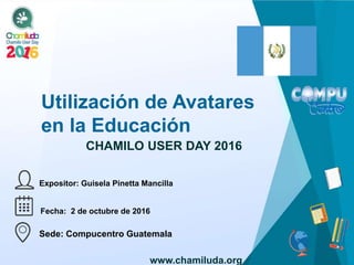 Utilización de Avatares
en la Educación
Expositor: Guisela Pinetta Mancilla
CHAMILO USER DAY 2016
Fecha: 2 de octubre de 2016
Sede: Compucentro Guatemala
www.chamiluda.org
 