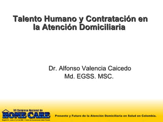 Talento Humano y Contratación en la Atención Domiciliaria  Dr. Alfonso Valencia Caicedo Md. EGSS. MSC.  