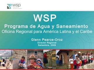 WSP  Programa de Agua y Saneamiento   Oficina Regional para América Latina y el Caribe Glenn Pearce-Oroz Director Regional Setiembre, 2009 