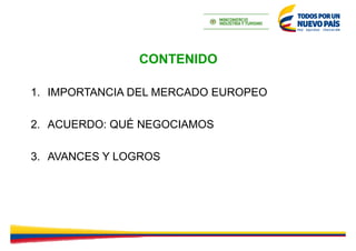 CONTENIDO
1. IMPORTANCIA DEL MERCADO EUROPEO
2. ACUERDO: QUÉ NEGOCIAMOS
3. AVANCES Y LOGROS
 