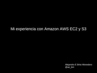 Mi experiencia con Amazon AWS EC2 y S3




                           Alejandro E Brito Monedero
                           @ae_bm
 