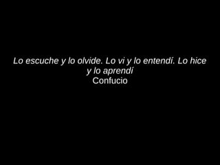 Lo escuche y lo olvide. Lo vi y lo entendí. Lo hice
                   y lo aprendí
                     Confucio
 