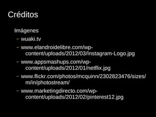 Créditos
 Imágenes
  –   wuaki.tv
  –   www.elandroidelibre.com/wp-
       content/uploads/2012/03/Instagram-Logo.jpg
  –   www.appsmashups.com/wp-
       content/uploads/2012/01/netflix.jpg
  –   www.flickr.com/photos/mcquinn/2302823476/sizes/
       m/in/photostream/
  –   www.marketingdirecto.com/wp-
       content/uploads/2012/02/pinterest12.jpg
 
