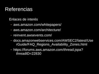 Referencias
 Enlaces de interés
  –   aws.amazon.com/whitepapers/
  –   aws.amazon.com/architecture/
  –   reinvent.awsevents.com/
  –   docs.amazonwebservices.com/AWSEC2/latest/Use
       rGuide/FAQ_Regions_Availability_Zones.html
  –   https://forums.aws.amazon.com/thread.jspa?
        threadID=22830
 