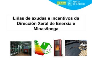 Liñas de axudas e incentivos da
Dirección Xeral de Enerxía e
Minas/Inega
 