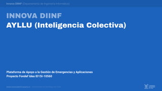 INNOVA DIINF
AYLLU (Inteligencia Colectiva)
Innova DIINF (Departamento de Ingeniería Informática)
www.innovadiinf.usach.cl · Universidad de Santiago de Chile
Plataforma de Apoyo a la Gestión de Emergencias y Aplicaciones
Proyecto Fondef Idea ID15I-10560
 