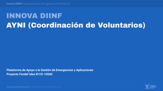 INNOVA DIINF
AYNI (Coordinación de Voluntarios)
Innova DIINF (Departamento de Ingeniería Informática)
www.innovadiinf.usach.cl · Universidad de Santiago de Chile
Plataforma de Apoyo a la Gestión de Emergencias y Aplicaciones
Proyecto Fondef Idea ID15I-10560
 