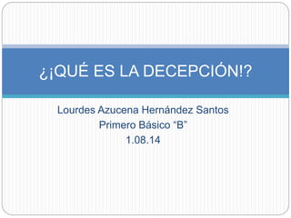 Lourdes Azucena Hernández Santos
Primero Básico “B”
1.08.14
¿¡QUÉ ES LA DECEPCIÓN!?
 