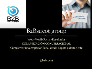 Web+Movil+Social=Resultados COMUNICACIÓN CONVERSACIONAL Como crear una empresa Global desde Bogota o donde este @b2bsucot 