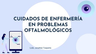 CUIDADOS DE ENFERMERÍA
EN PROBLEMAS
OFTALMOLÓGICOS
Lcdo. Jonathan Toapanta
 